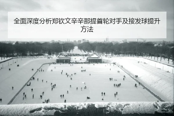 全面深度分析郑钦文辛辛那提首轮对手及接发球提升方法