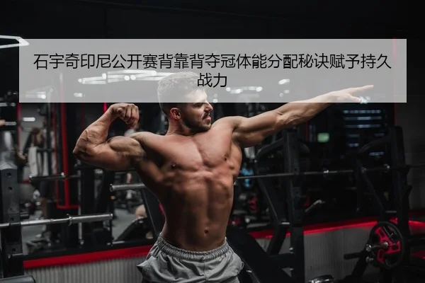 石宇奇印尼公开赛背靠背夺冠体能分配秘诀赋予持久战力